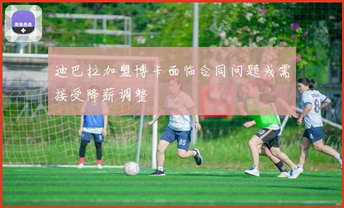 迪巴拉加盟博卡面临合同问题或需接受降薪调整