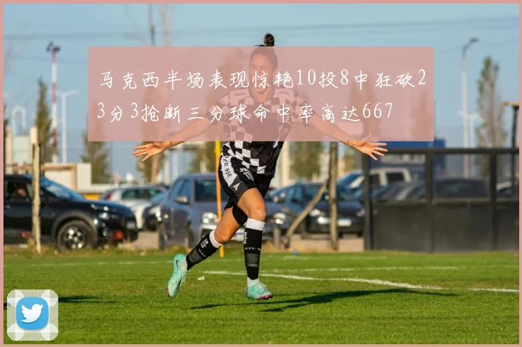 马克西半场表现惊艳10投8中狂砍23分3抢断三分球命中率高达667