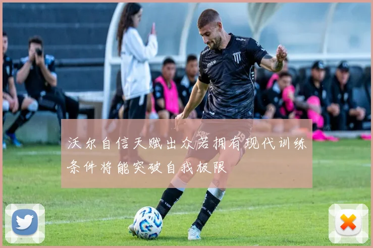 沃尔自信天赋出众若拥有现代训练条件将能突破自我极限