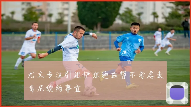 尤文专注引进伊尔迪兹暂不考虑麦肯尼续约事宜