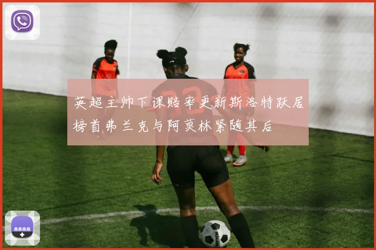英超主帅下课赔率更新斯洛特跃居榜首弗兰克与阿莫林紧随其后