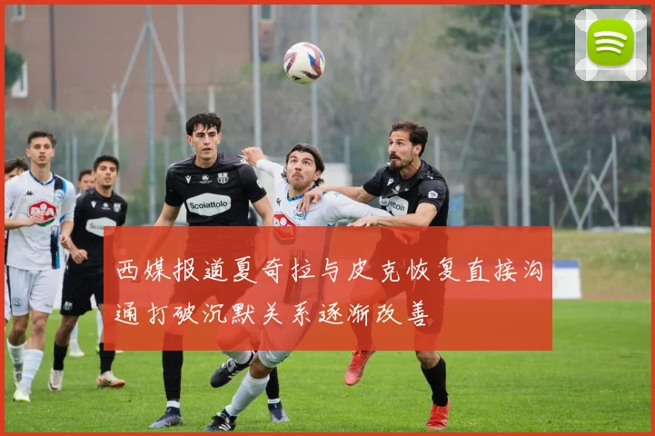 西媒报道夏奇拉与皮克恢复直接沟通打破沉默关系逐渐改善