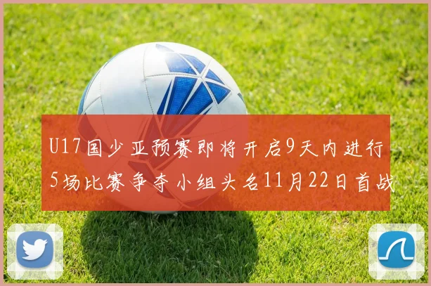 U17国少亚预赛即将开启9天内进行5场比赛争夺小组头名11月22日首战巴林