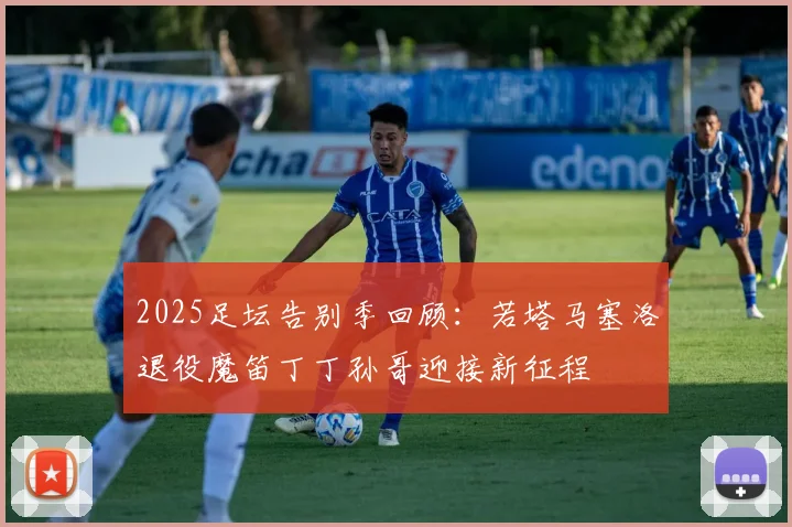 2025足坛告别季回顾：若塔马塞洛退役魔笛丁丁孙哥迎接新征程