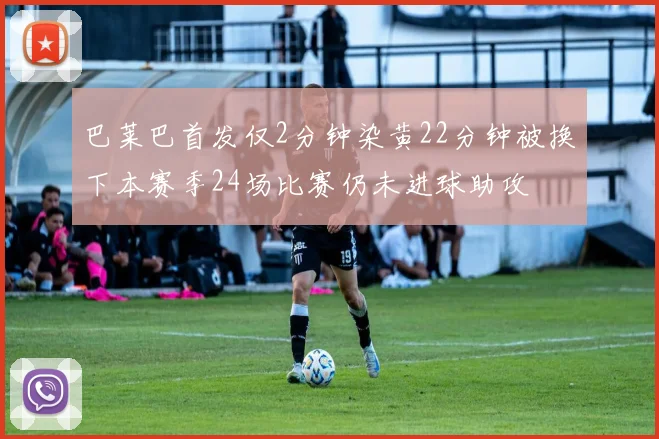 巴莱巴首发仅2分钟染黄22分钟被换下本赛季24场比赛仍未进球助攻