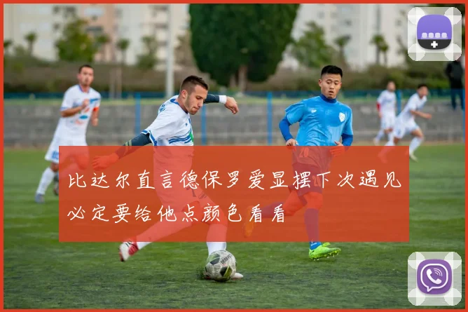 比达尔直言德保罗爱显摆下次遇见必定要给他点颜色看看