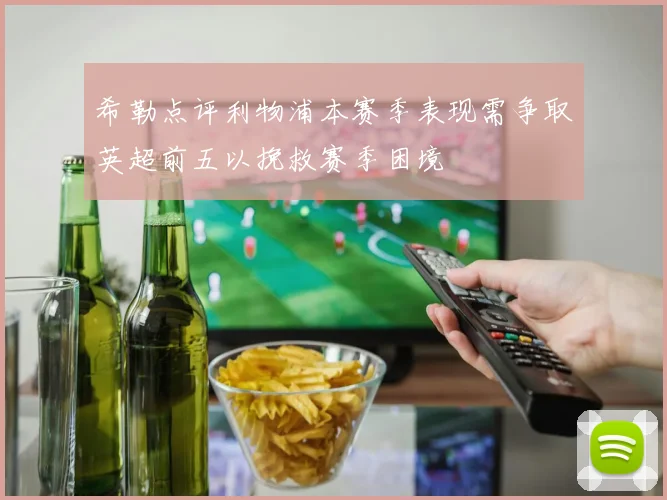 希勒点评利物浦本赛季表现需争取英超前五以挽救赛季困境