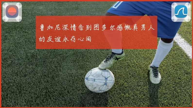 鲁加尼深情告别图多尔感慨真男人的友谊永存心间