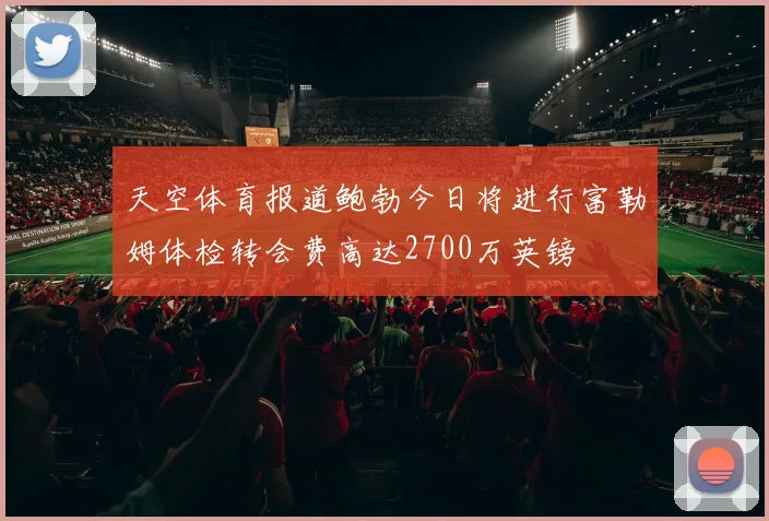 天空体育报道鲍勃今日将进行富勒姆体检转会费高达2700万英镑