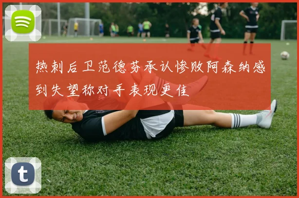 热刺后卫范德芬承认惨败阿森纳感到失望称对手表现更佳