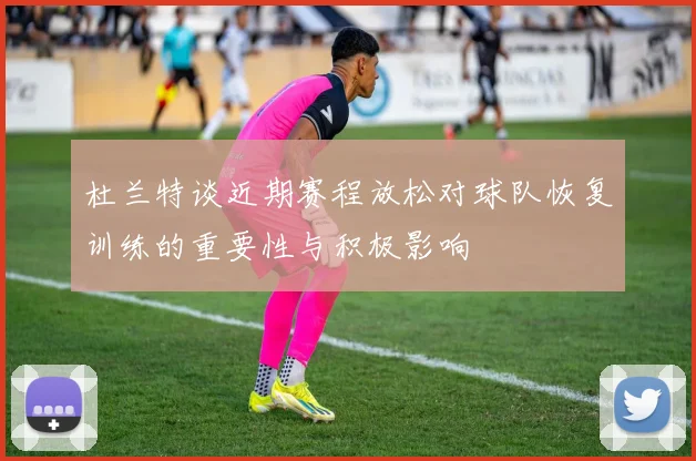 杜兰特谈近期赛程放松对球队恢复训练的重要性与积极影响