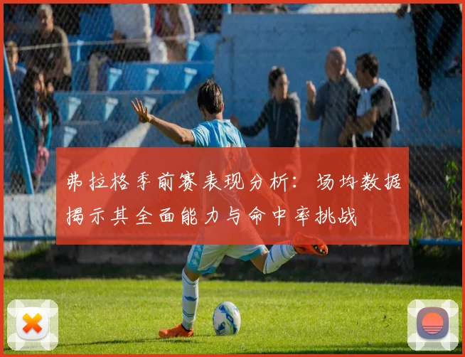 弗拉格季前赛表现分析：场均数据揭示其全面能力与命中率挑战