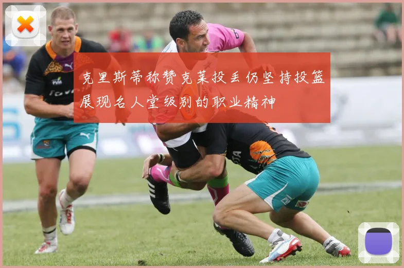 克里斯蒂称赞克莱投丢仍坚持投篮展现名人堂级别的职业精神