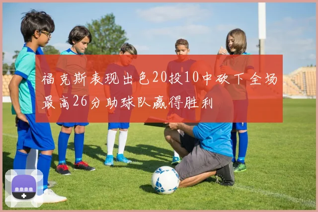 福克斯表现出色20投10中砍下全场最高26分助球队赢得胜利