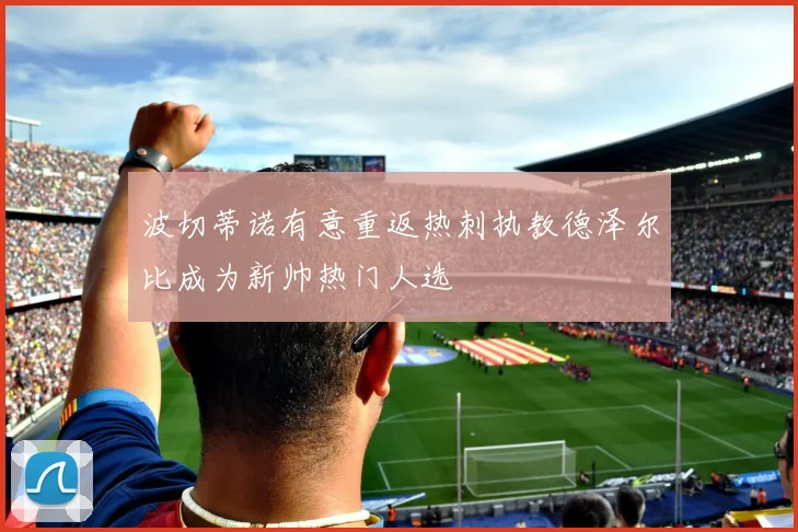 波切蒂诺有意重返热刺执教德泽尔比成为新帅热门人选
