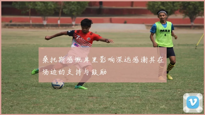 桑托斯感慨库里影响深远感谢其在场边的支持与鼓励
