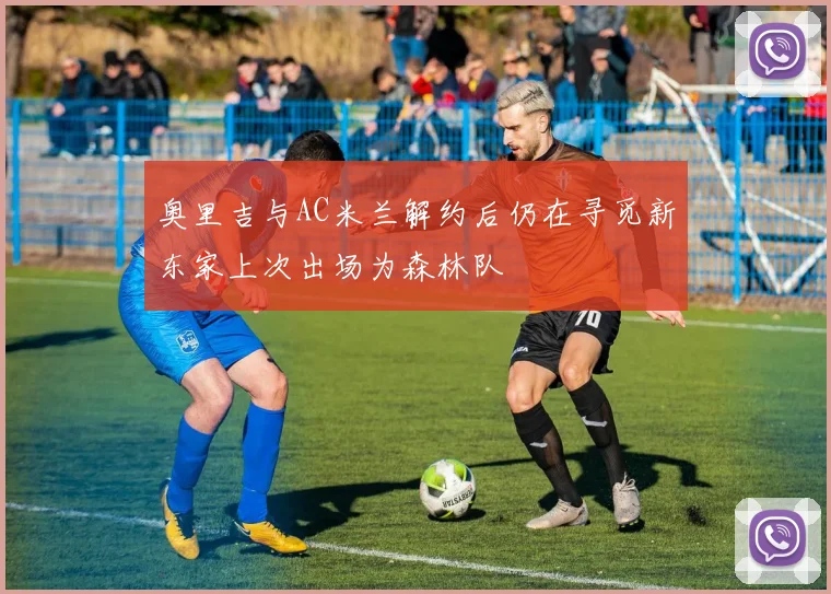 奥里吉与AC米兰解约后仍在寻觅新东家上次出场为森林队