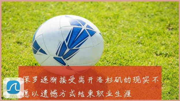 保罗逐渐接受离开洛杉矶的现实不愿以遗憾方式结束职业生涯