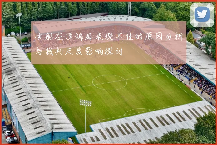 快船在顶端局表现不佳的原因分析与裁判尺度影响探讨