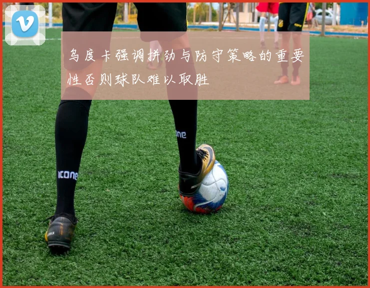 乌度卡强调拼劲与防守策略的重要性否则球队难以取胜