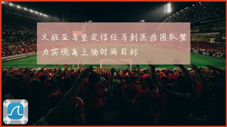 文班亚马坚定信任马刺医疗团队努力实现高上场时间目标