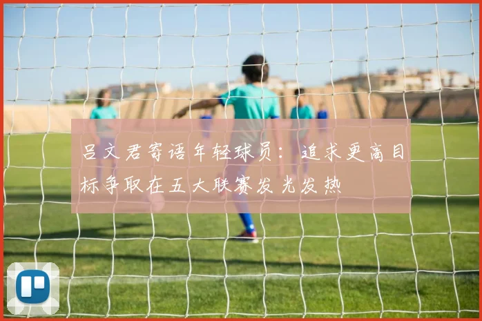 吕文君寄语年轻球员：追求更高目标争取在五大联赛发光发热