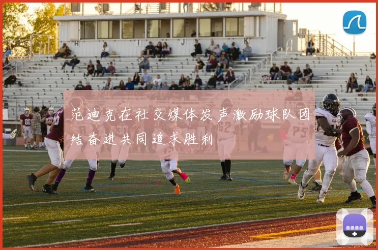 范迪克在社交媒体发声激励球队团结奋进共同追求胜利