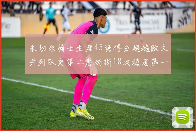 米切尔骑士生涯45场得分超越欧文并列队史第二詹姆斯18次稳居第一