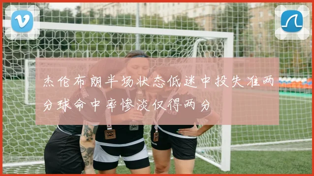 杰伦布朗半场状态低迷中投失准两分球命中率惨淡仅得两分