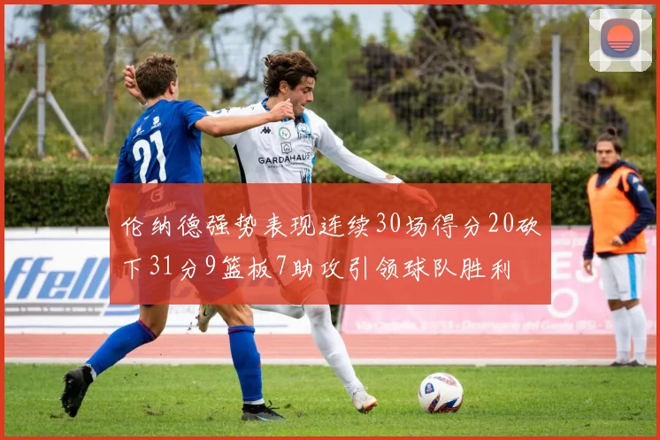 伦纳德强势表现连续30场得分20砍下31分9篮板7助攻引领球队胜利