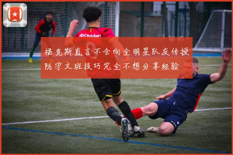 福克斯直言不会向全明星队友传授防守文班技巧完全不想分享经验