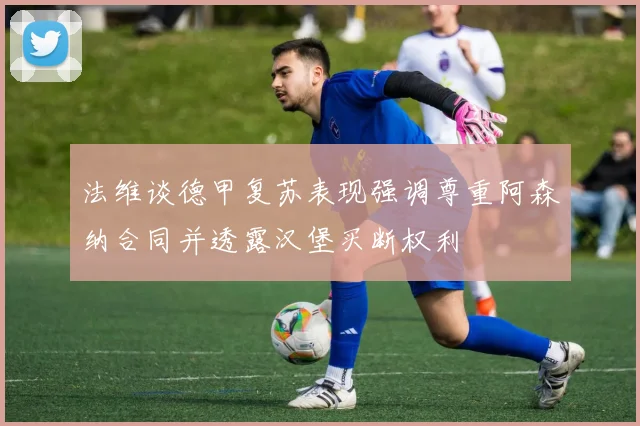 法维谈德甲复苏表现强调尊重阿森纳合同并透露汉堡买断权利
