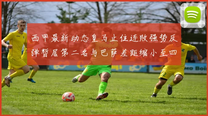 西甲最新动态皇马止住连败强势反弹暂居第二名与巴萨差距缩小至四分