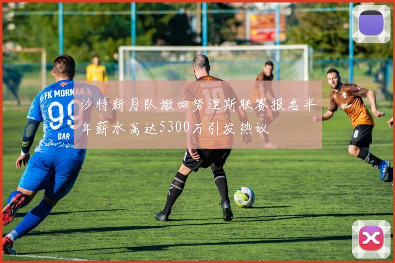 沙特新月队撤回努涅斯联赛报名半年薪水高达5300万引发热议
