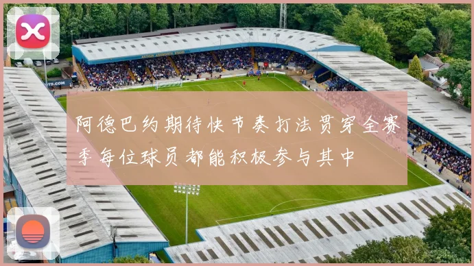 阿德巴约期待快节奏打法贯穿全赛季每位球员都能积极参与其中