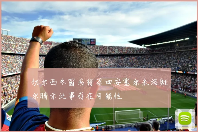 切尔西冬窗或将召回安塞尔米诺凯尔暗示此事存在可能性