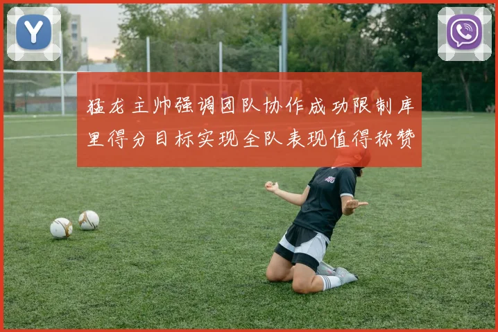 猛龙主帅强调团队协作成功限制库里得分目标实现全队表现值得称赞