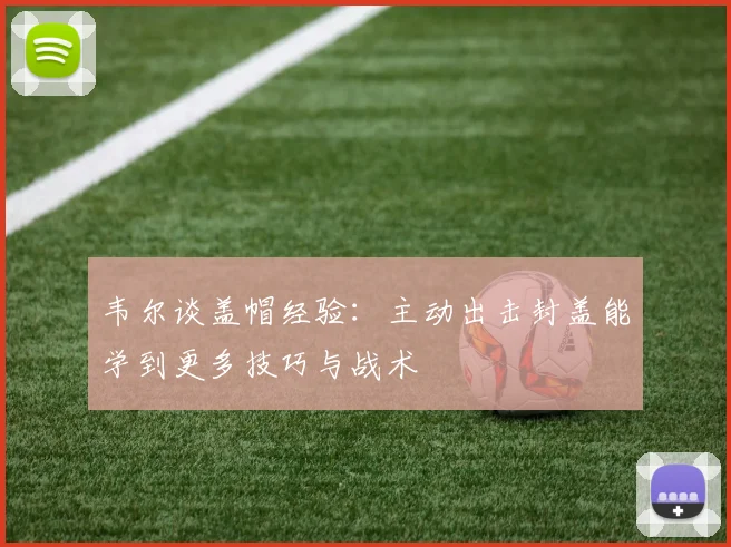韦尔谈盖帽经验：主动出击封盖能学到更多技巧与战术