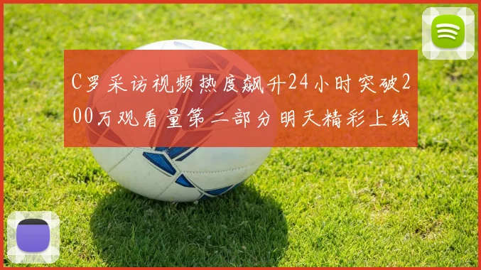 C罗采访视频热度飙升24小时突破200万观看量第二部分明天精彩上线