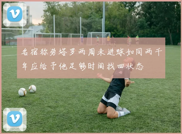 名宿称劳塔罗两周未进球如同两千年应给予他足够时间找回状态