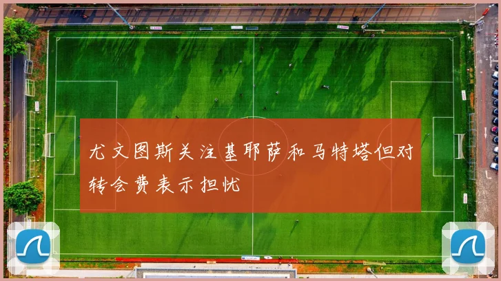 尤文图斯关注基耶萨和马特塔但对转会费表示担忧