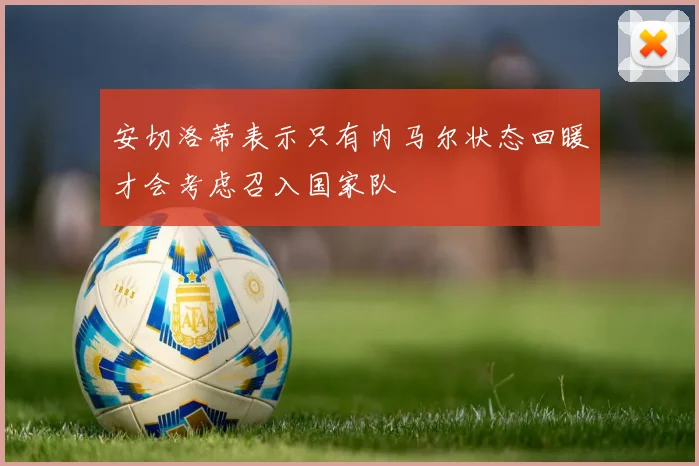 安切洛蒂表示只有内马尔状态回暖才会考虑召入国家队