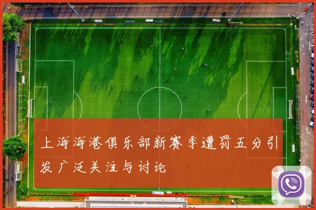 上海海港俱乐部新赛季遭罚五分引发广泛关注与讨论